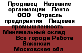 Продавец › Название организации ­ Лента, ООО › Отрасль предприятия ­ Пищевая промышленность › Минимальный оклад ­ 17 000 - Все города Работа » Вакансии   . Московская обл.,Климовск г.